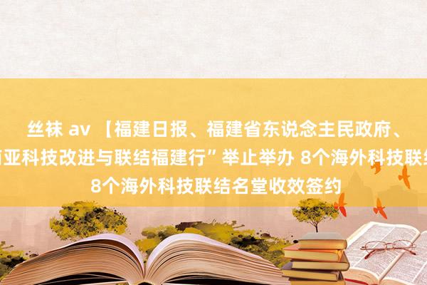 丝袜 av 【福建日报、福建省东说念主民政府、新浪网】“东南亚科技改进与联结福建行”举止举办 8个海外科技联结名堂收效签约