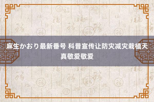 麻生かおり最新番号 科普宣传让防灾减灾栽植天真敬爱敬爱