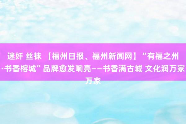 迷奸 丝袜 【福州日报、福州新闻网】“有福之州·书香榕城”品牌愈发响亮——书香满古城 文化润万家