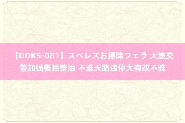 【DOKS-081】スペレズお掃除フェラ 大浪交警加强概括整治 不雅天路违停大有改不雅