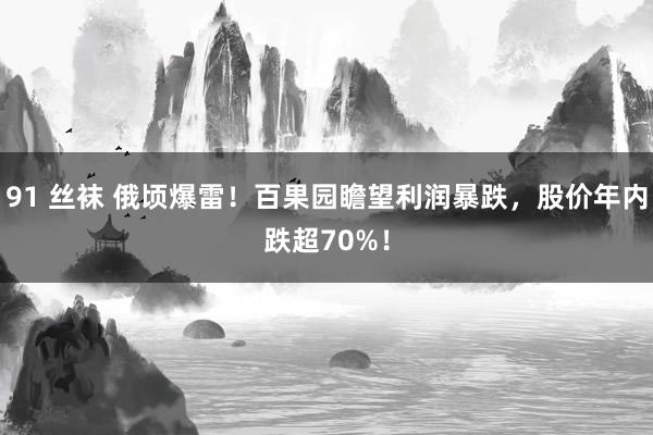 91 丝袜 俄顷爆雷！百果园瞻望利润暴跌，股价年内跌超70%！