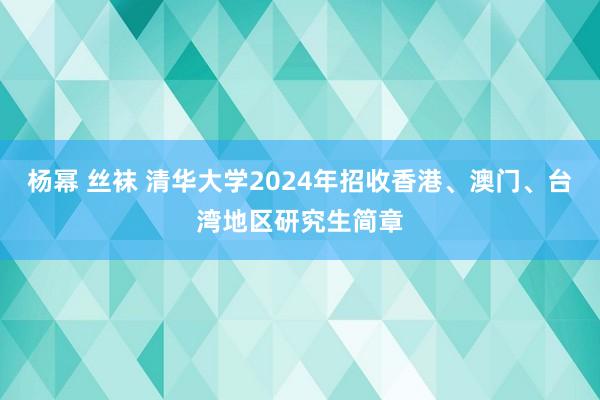 杨幂 丝袜 清华大学2024年招收香港、澳门、台湾地区研究生简章