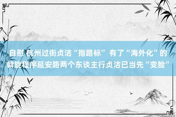 自慰 杭州过街贞洁“指路标” 有了“海外化”的斡旋程序延安路两个东谈主行贞洁已当先“变脸”