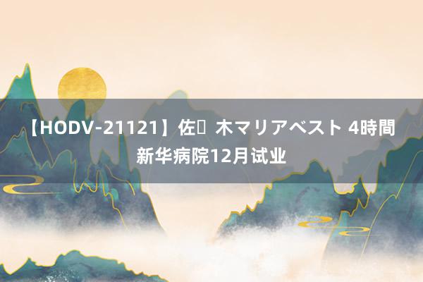 【HODV-21121】佐々木マリアベスト 4時間 新华病院12月试业