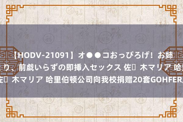 【HODV-21091】オ●●コおっぴろげ！お姉ちゃん 四六時中濡れまくり、前戯いらずの即挿入セックス 佐々木マリア 哈里伯顿公司向我校捐赠20套GOHFER压裂软件