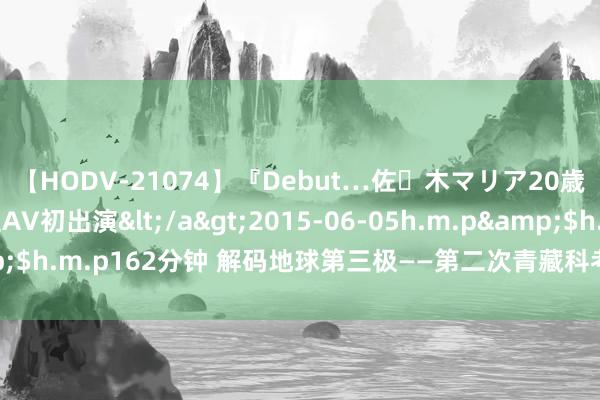 【HODV-21074】『Debut…佐々木マリア20歳』 現役女子大生AV初出演</a>2015-06-05h.m.p&$h.m.p162分钟 解码地球第三极——第二次青藏科考紧要效能鸠合髻布