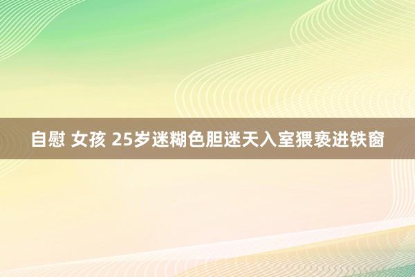 自慰 女孩 25岁迷糊色胆迷天入室猥亵进铁窗