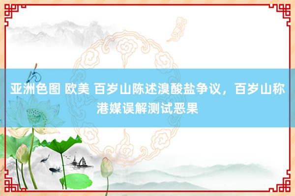 亚洲色图 欧美 百岁山陈述溴酸盐争议，百岁山称港媒误解测试恶果