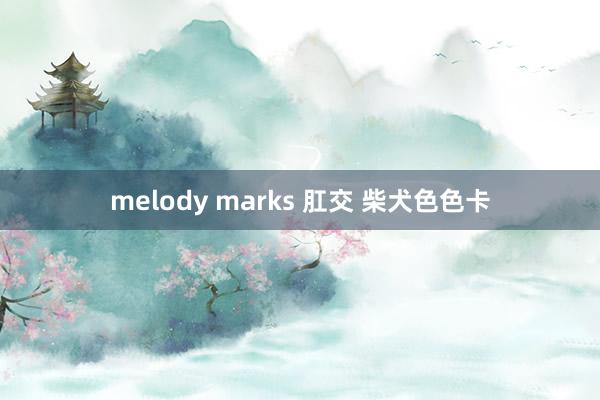 melody marks 肛交 柴犬色色卡