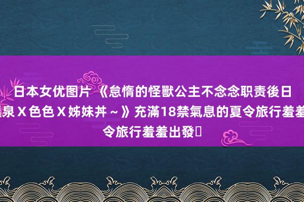 日本女优图片 《怠惰的怪獸公主不念念职责後日談～溫泉Ｘ色色Ｘ姊妹丼～》充滿18禁氣息的夏令旅行羞羞出發❤