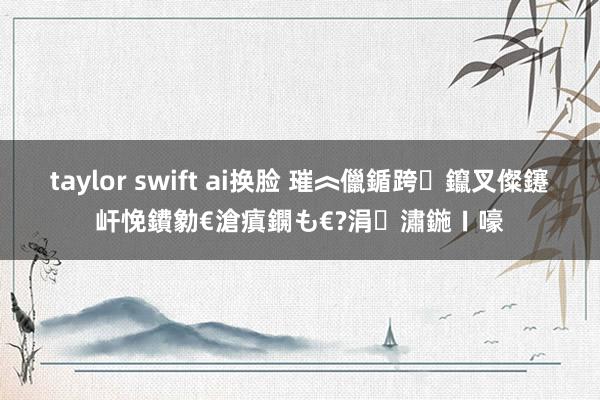 taylor swift ai换脸 璀︽儠鍎跨鑹叉儏鑳屽悗鐨勨€滄瘨鐦も€?涓潚鍦ㄧ嚎