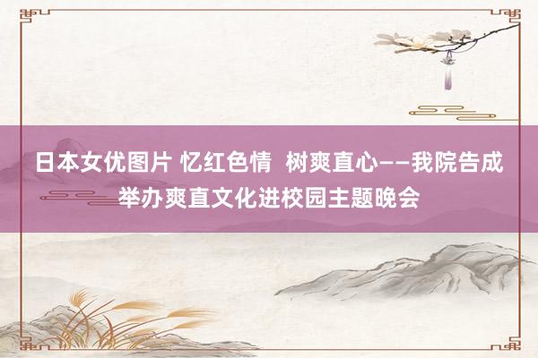 日本女优图片 忆红色情  树爽直心——我院告成举办爽直文化进校园主题晚会