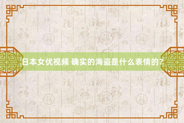 日本女优视频 确实的海盗是什么表情的？