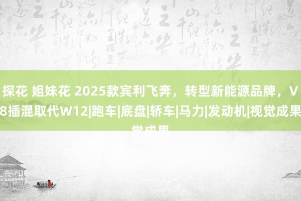 探花 姐妹花 2025款宾利飞奔，转型新能源品牌，V8插混取代W12|跑车|底盘|轿车|马力|发动机|视觉成果