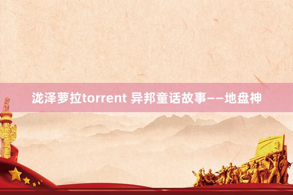 泷泽萝拉torrent 异邦童话故事——地盘神