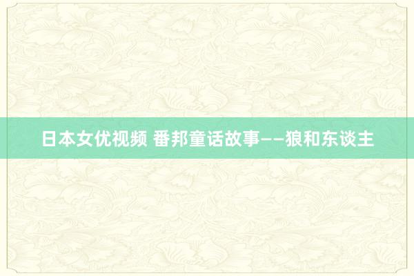 日本女优视频 番邦童话故事——狼和东谈主