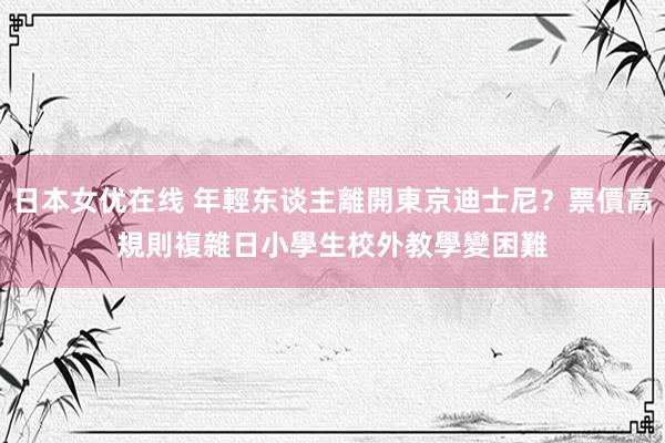 日本女优在线 年輕东谈主離開東京迪士尼？票價高規則複雜　日小學生校外教學變困難