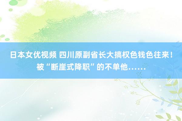 日本女优视频 四川原副省长大搞权色钱色往来！被“断崖式降职”的不单他……