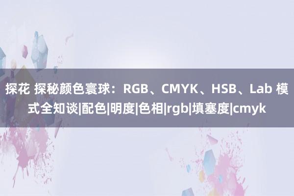 探花 探秘颜色寰球：RGB、CMYK、HSB、Lab 模式全知谈|配色|明度|色相|rgb|填塞度|cmyk