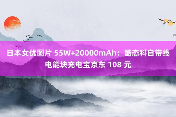 日本女优图片 55W+20000mAh：酷态科自带线电能块充电宝京东 108 元