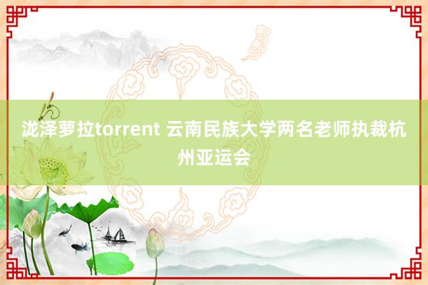 泷泽萝拉torrent 云南民族大学两名老师执裁杭州亚运会