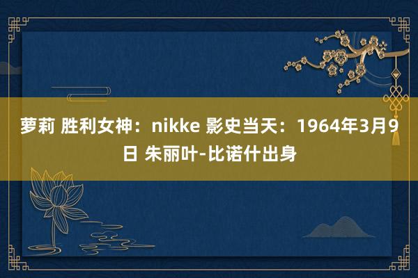 萝莉 胜利女神：nikke 影史当天：1964年3月9日 朱丽叶-比诺什出身