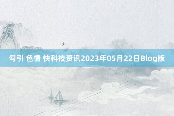 勾引 色情 快科技资讯2023年05月22日Blog版