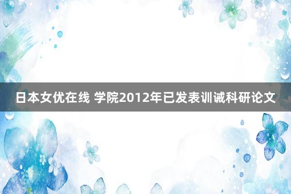 日本女优在线 学院2012年已发表训诫科研论文