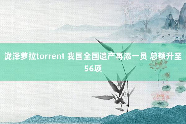 泷泽萝拉torrent 我国全国遗产再添一员 总额升至56项