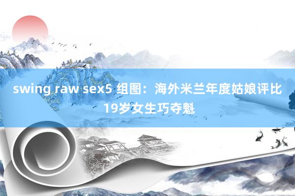 swing raw sex5 组图：海外米兰年度姑娘评比 19岁女生巧夺魁