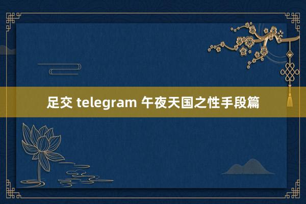 足交 telegram 午夜天国之性手段篇