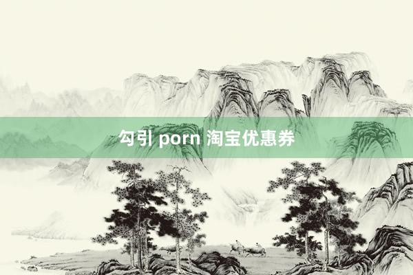 勾引 porn 淘宝优惠券