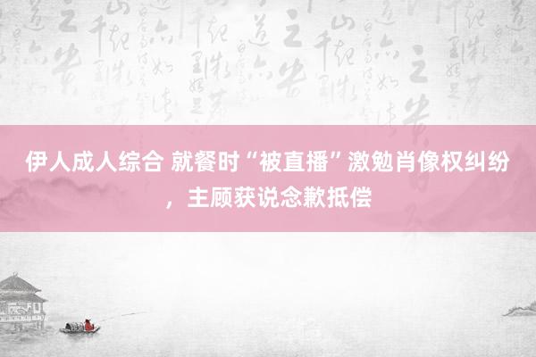 伊人成人综合 就餐时“被直播”激勉肖像权纠纷，主顾获说念歉抵偿