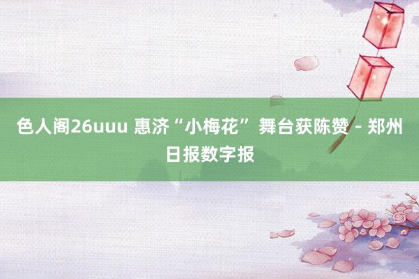 色人阁26uuu 惠济“小梅花” 舞台获陈赞－郑州日报数字报