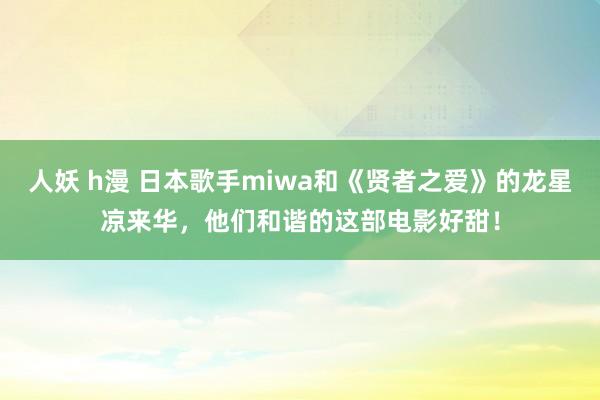 人妖 h漫 日本歌手miwa和《贤者之爱》的龙星凉来华，他们和谐的这部电影好甜！