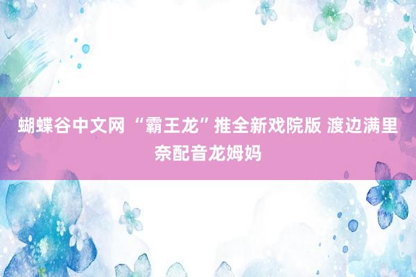 蝴蝶谷中文网 “霸王龙”推全新戏院版 渡边满里奈配音龙姆妈