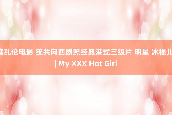 家庭乱伦电影 统共向西剧照经典港式三级片 明星 冰棍儿网 | My XXX Hot Girl