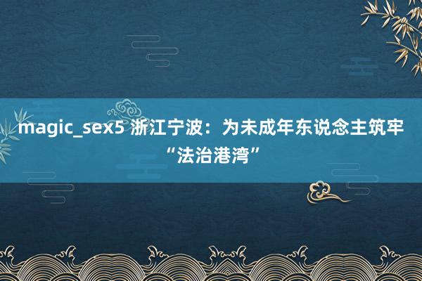 magic_sex5 浙江宁波：为未成年东说念主筑牢“法治港湾”