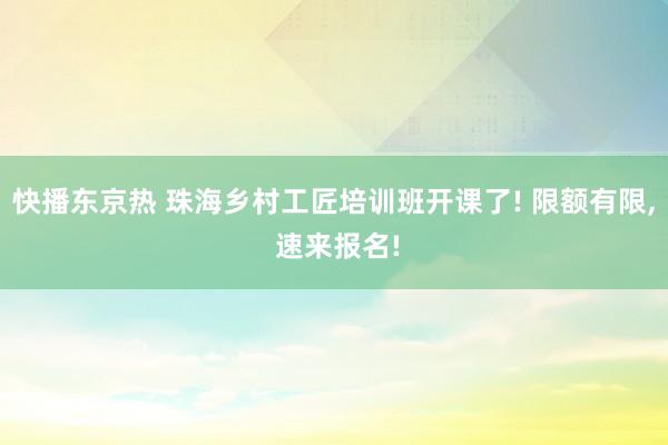 快播东京热 珠海乡村工匠培训班开课了! 限额有限， 速来报名!