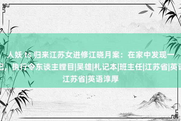 人妖 ts 归来江苏女进修江晓月案：在家中发现一册札记，执行令东谈主瞠目|吴雄|札记本|班主任|江苏省|英语淳厚