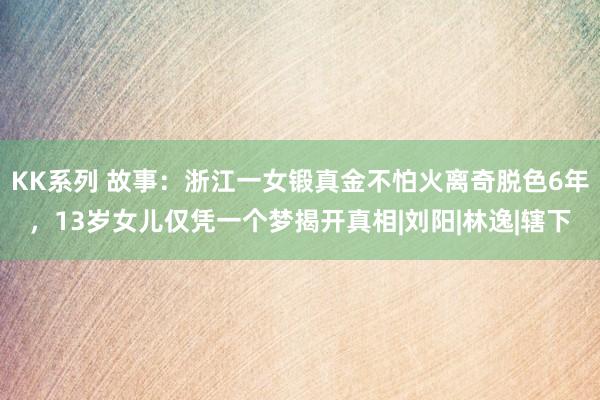 KK系列 故事：浙江一女锻真金不怕火离奇脱色6年，13岁女儿仅凭一个梦揭开真相|刘阳|林逸|辖下