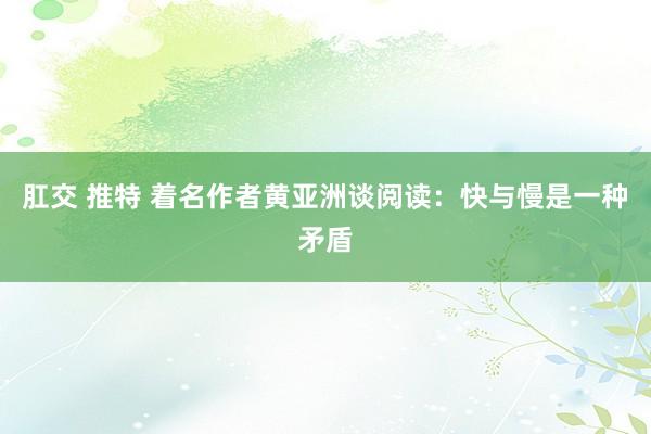 肛交 推特 着名作者黄亚洲谈阅读：快与慢是一种矛盾