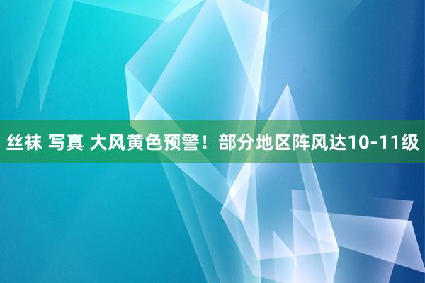 丝袜 写真 大风黄色预警！部分地区阵风达10-11级