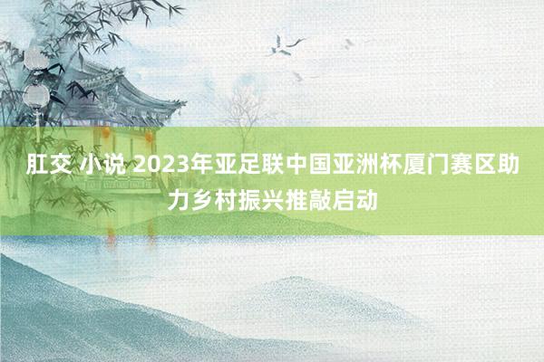 肛交 小说 2023年亚足联中国亚洲杯厦门赛区助力乡村振兴推敲启动