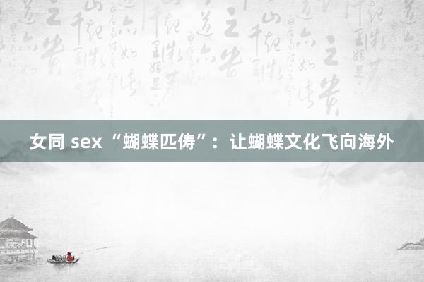 女同 sex “蝴蝶匹俦”：让蝴蝶文化飞向海外