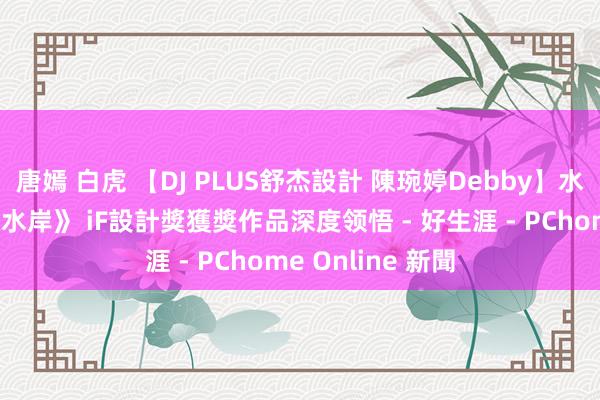 唐嫣 白虎 【DJ PLUS舒杰設計 陳琬婷Debby】水韻天成：《大隱水岸》 iF設計獎獲獎作品深度领悟 - 好生涯 - PChome Online 新聞