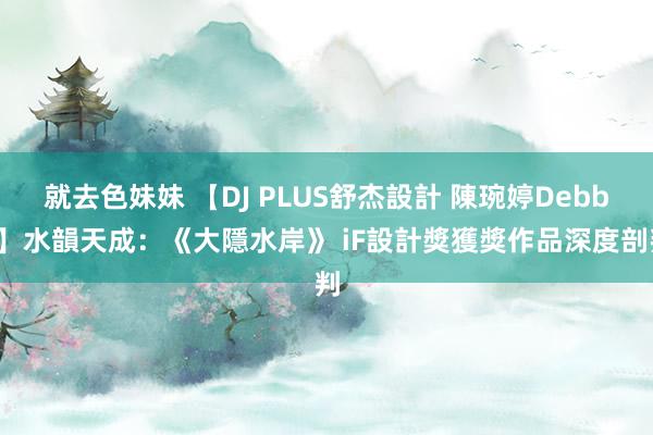 就去色妹妹 【DJ PLUS舒杰設計 陳琬婷Debby】水韻天成：《大隱水岸》 iF設計獎獲獎作品深度剖判