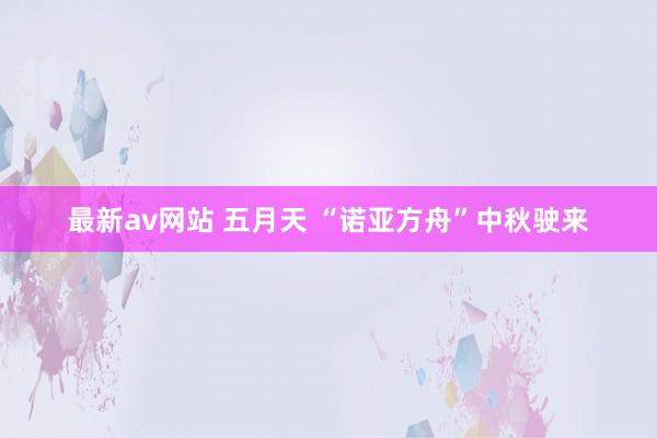 最新av网站 五月天 “诺亚方舟”中秋驶来