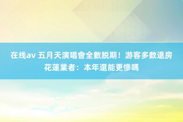 在线av 五月天演唱會全數脱期！游客多数退房　花蓮業者：本年還能更慘嗎