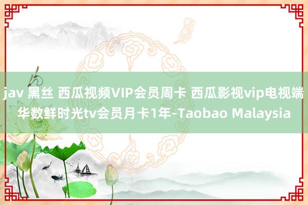 jav 黑丝 西瓜视频VIP会员周卡 西瓜影视vip电视端华数鲜时光tv会员月卡1年-Taobao Malaysia